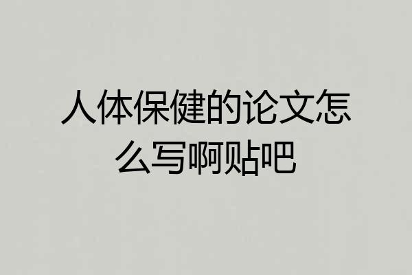 人体保健的论文怎么写啊贴吧