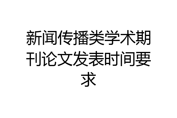 新闻传播类学术期刊论文发表时间要求