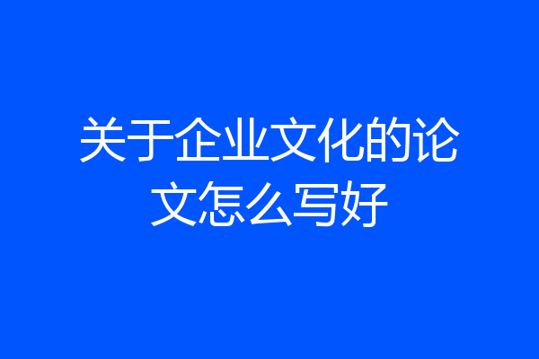 关于企业文化的论文怎么写好