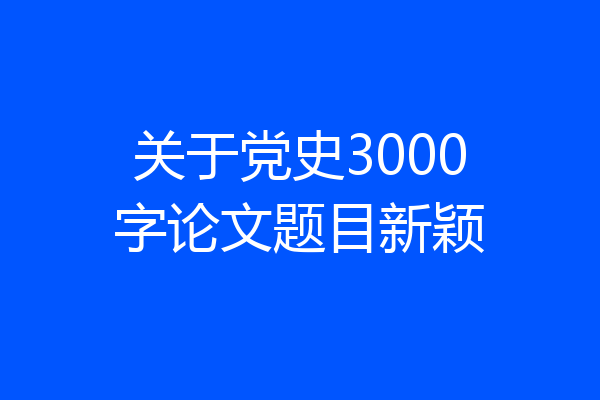 关于党史3000字论文题目新颖