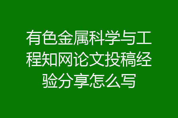 有色金属科学与工程知网论文投稿经验分享怎么写