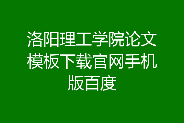 洛阳理工学院论文模板下载官网手机版百度