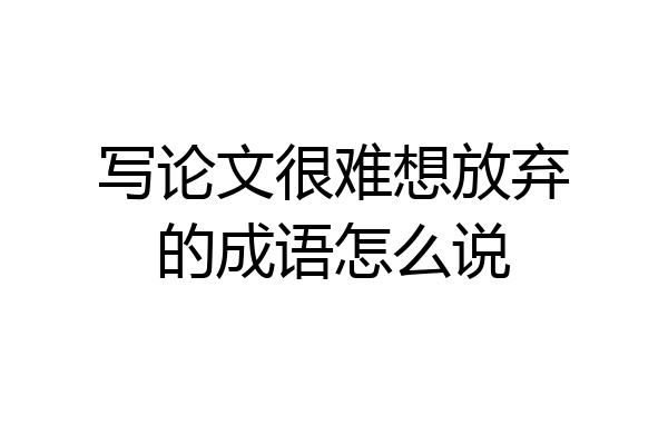 写论文很难想放弃的成语怎么说