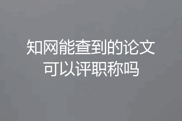 知网能查到的论文可以评职称吗