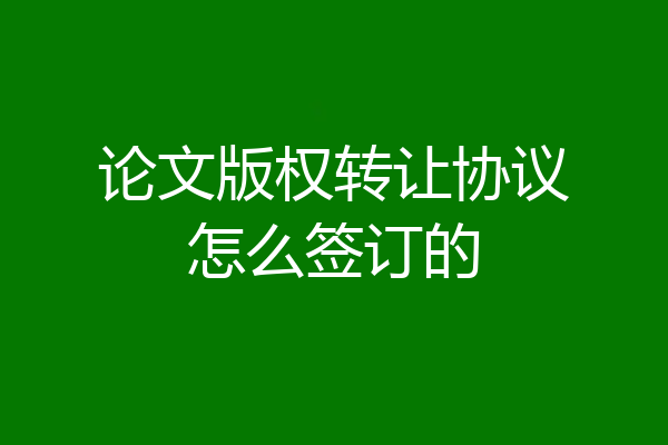 论文版权转让协议怎么签订的