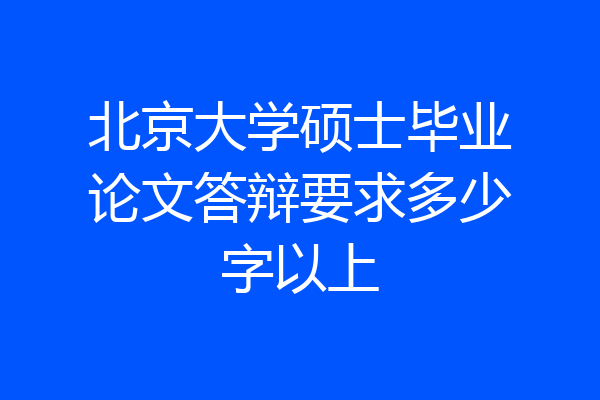 北京大学硕士毕业论文答辩要求多少字以上
