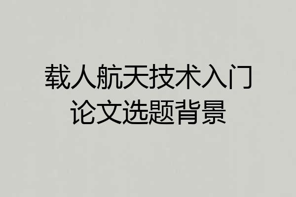 载人航天技术入门论文选题背景