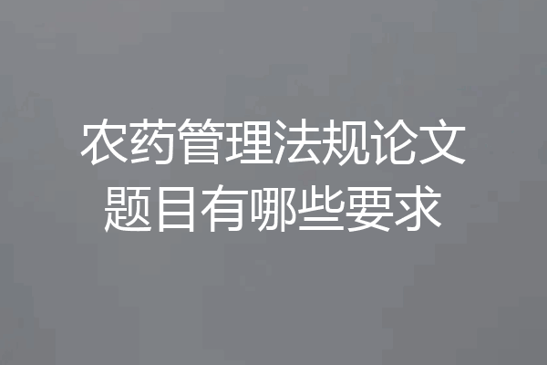 农药管理法规论文题目有哪些要求