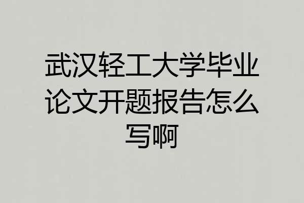 武汉轻工大学毕业论文开题报告怎么写啊
