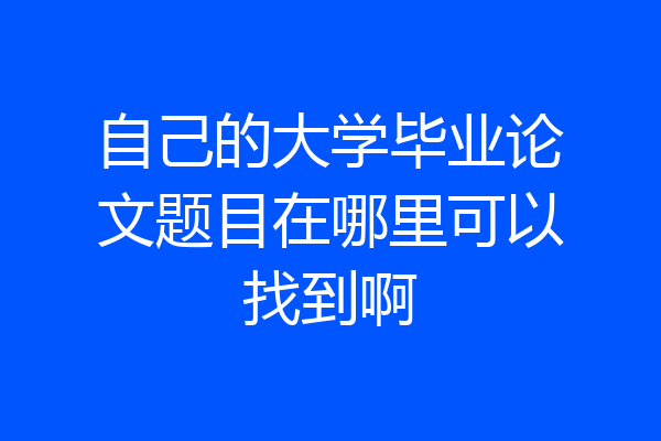 自己的大学毕业论文题目在哪里可以找到啊