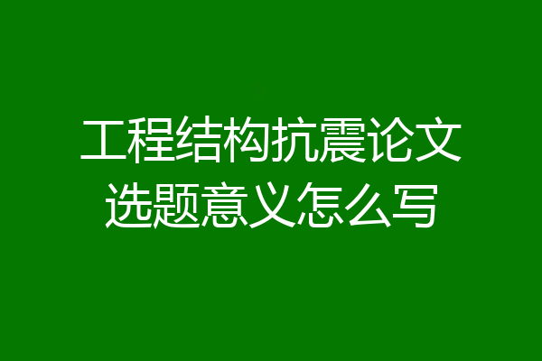 工程结构抗震论文选题意义怎么写