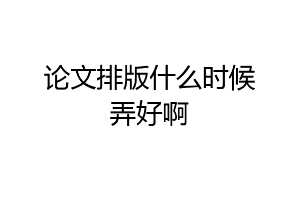 论文排版什么时候弄好啊