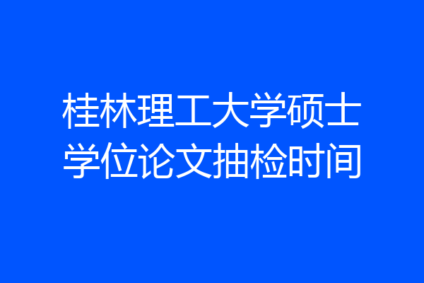 桂林理工大学硕士学位论文抽检时间
