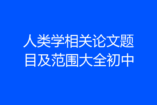 人类学相关论文题目及范围大全初中