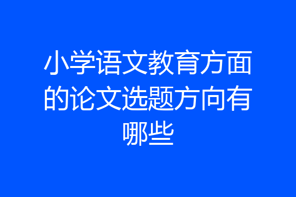 小学语文教育方面的论文选题方向有哪些