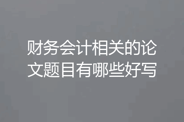 财务会计相关的论文题目有哪些好写
