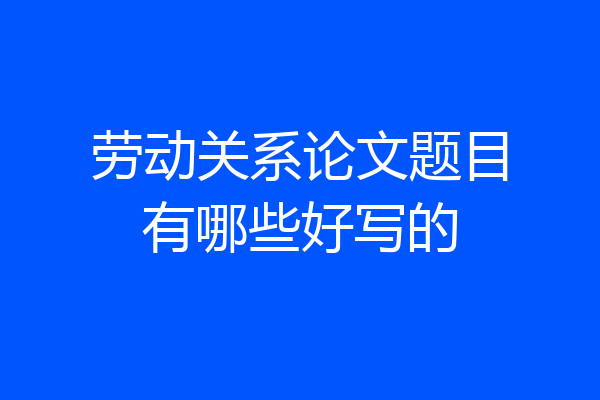 劳动关系论文题目有哪些好写的