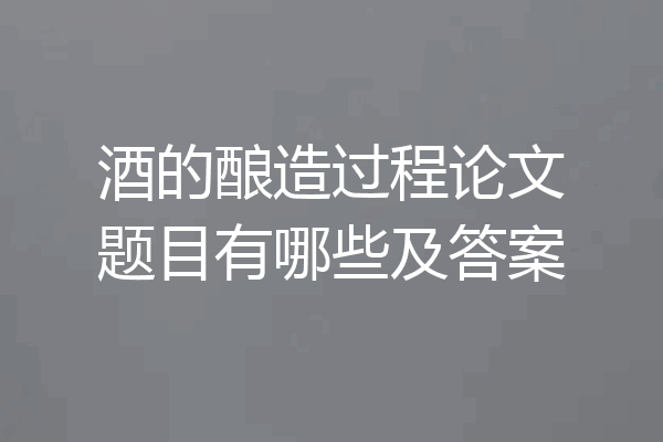 酒的酿造过程论文题目有哪些及答案