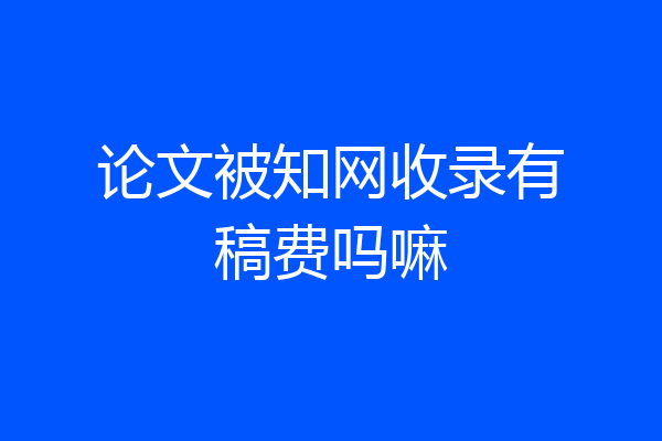 论文被知网收录有稿费吗嘛