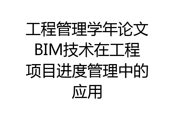 工程管理学年论文BIM技术在工程项目进度管理中的应用