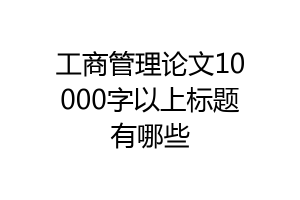 工商管理论文10000字以上标题有哪些