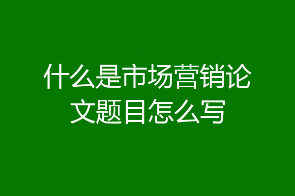 什么是市场营销论文题目怎么写