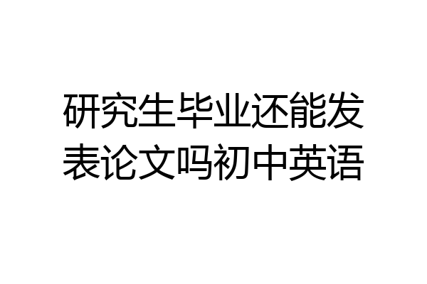 研究生毕业还能发表论文吗初中英语