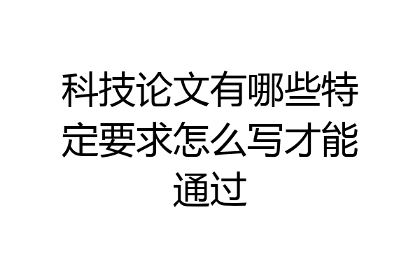 科技论文有哪些特定要求怎么写才能通过