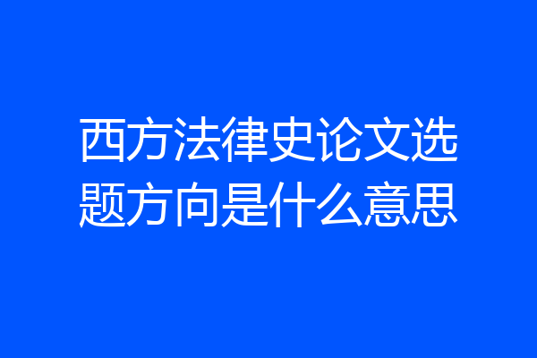 西方法律史论文选题方向是什么意思