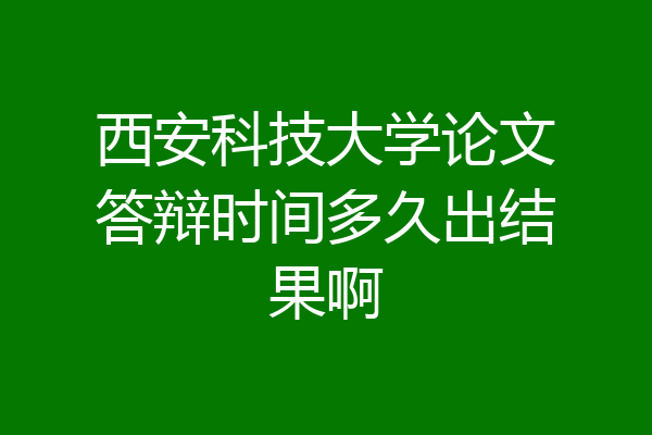 西安科技大学论文答辩时间多久出结果啊