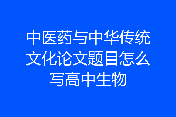 中医药与中华传统文化论文题目怎么写高中生物