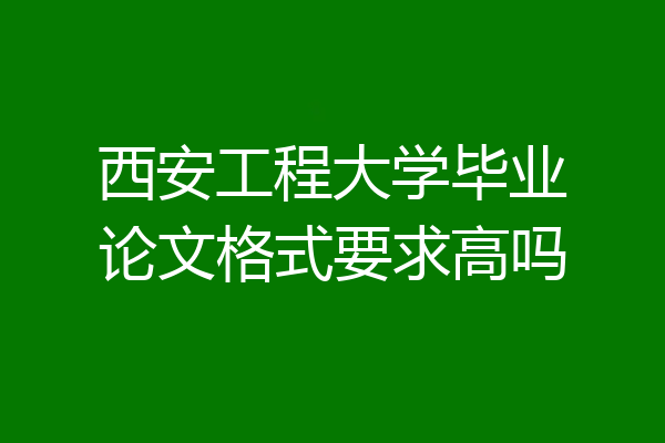 西安工程大学毕业论文格式要求高吗