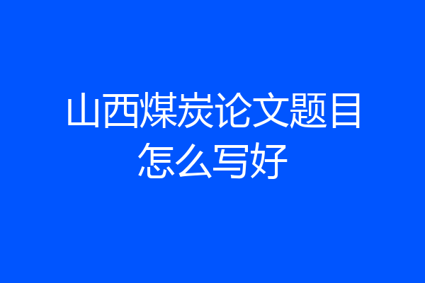 山西煤炭论文题目怎么写好