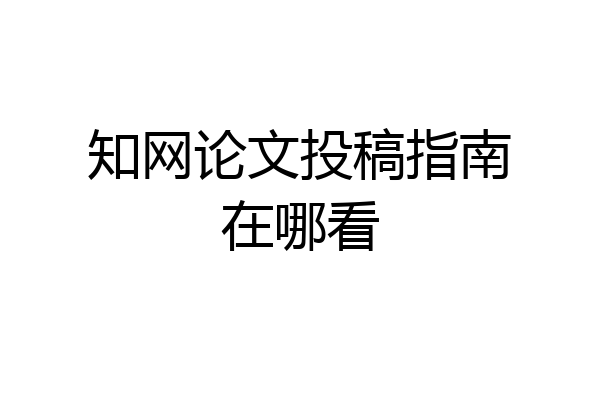 知网论文投稿指南在哪看
