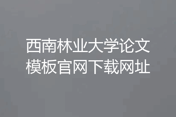 西南林业大学论文模板官网下载网址