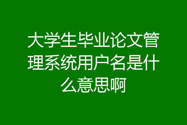 大学生毕业论文管理系统用户名是什么意思啊
