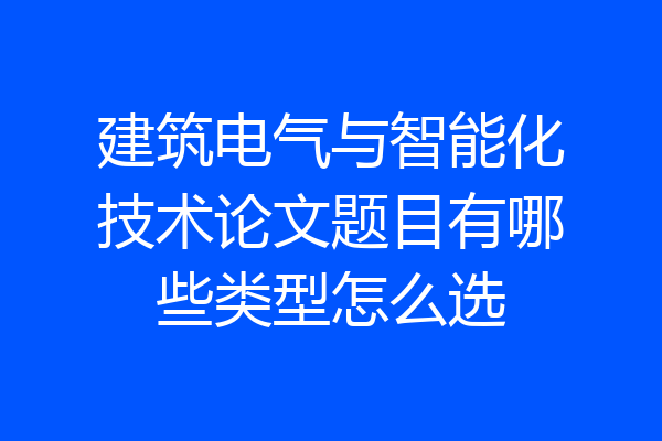 建筑电气与智能化技术论文题目有哪些类型怎么选