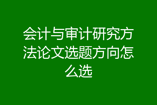 会计与审计研究方法论文选题方向怎么选