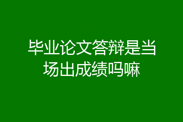 毕业论文答辩是当场出成绩吗嘛