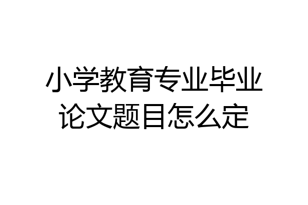 小学教育专业毕业论文题目怎么定