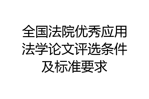 全国法院优秀应用法学论文评选条件及标准要求