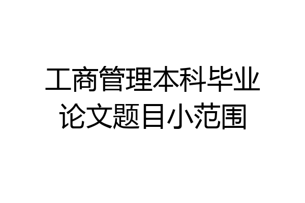 工商管理本科毕业论文题目小范围