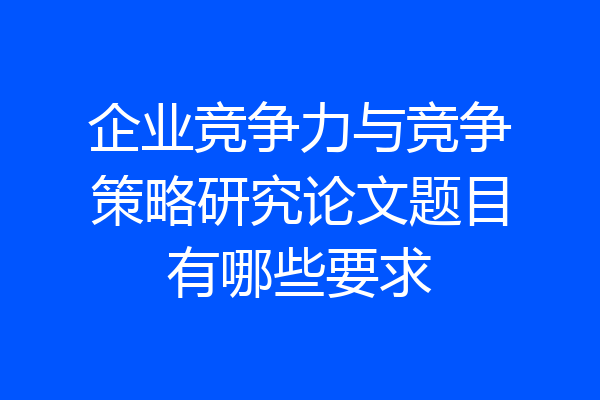 企业竞争力与竞争策略研究论文题目有哪些要求