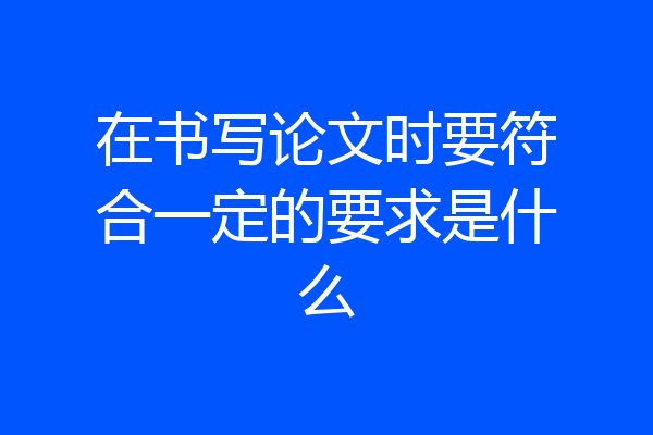 在书写论文时要符合一定的要求是什么