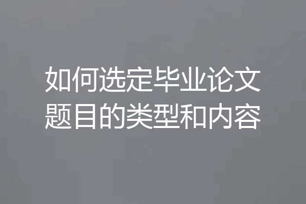 如何选定毕业论文题目的类型和内容