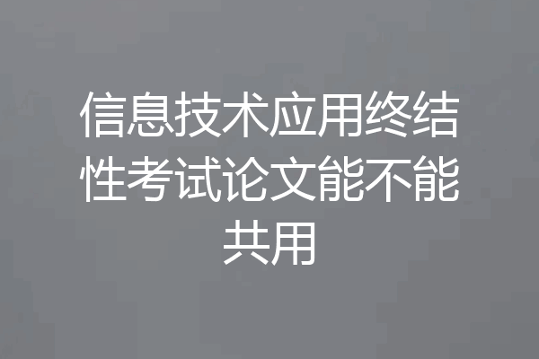 信息技术应用终结性考试论文能不能共用