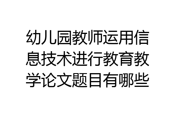 幼儿园教师运用信息技术进行教育教学论文题目有哪些