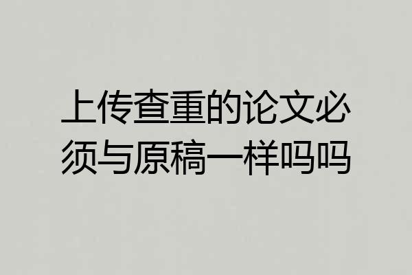 上传查重的论文必须与原稿一样吗吗