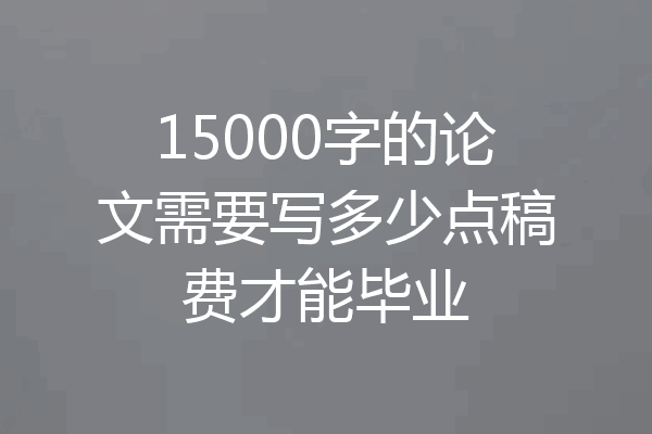 15000字的论文需要写多少点稿费才能毕业