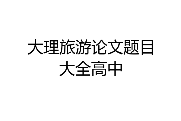 大理旅游论文题目大全高中